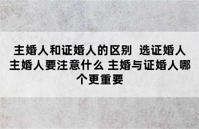 主婚人和证婚人的区别  选证婚人主婚人要注意什么 主婚与证婚人哪个更重要